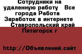 Сотрудники на удаленную работу - Все города Работа » Заработок в интернете   . Ставропольский край,Пятигорск г.